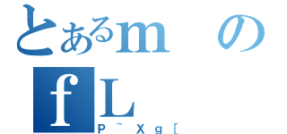 とあるｍのｆＬ（Ｐ~Ｘｇ［）