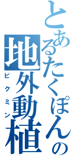 とあるたくぽんの地外動植（ピクミン）