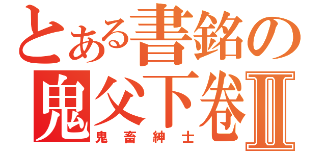 とある書銘の鬼父下卷Ⅱ（鬼畜紳士）