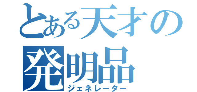 とある天才の発明品（ジェネレーター）