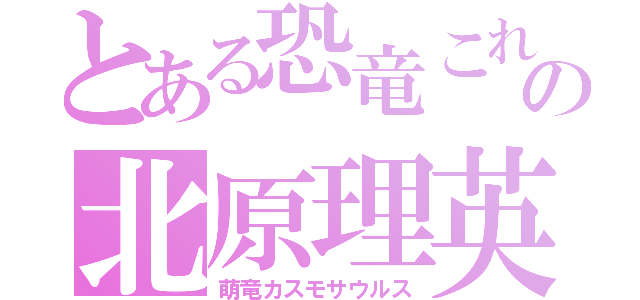 とある恐竜これの北原理英（萌竜カスモサウルス）