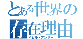 とある世界の存在理由（イビル・アンサー）