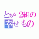 とある２組の幸せもの（）