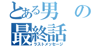 とある男の最終話（ラストメッセージ）