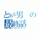 とある男の最終話（ラストメッセージ）