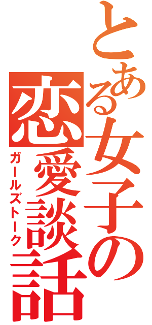 とある女子の恋愛談話（ガールズトーク）