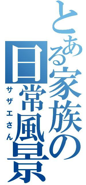 とある家族の日常風景（サザエさん）