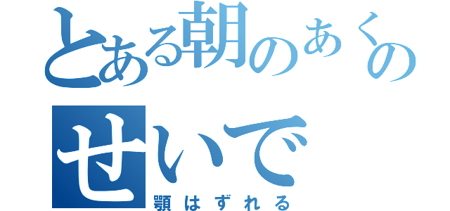 とある朝のあくびのせいで（顎はずれる）