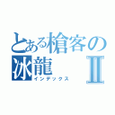 とある槍客の冰龍Ⅱ（インデックス）