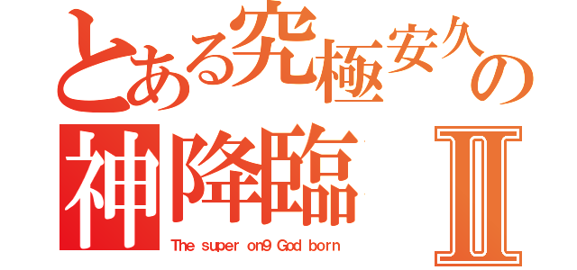 とある究極安久の神降臨Ⅱ（Ｔｈｅ ｓｕｐｅｒ ｏｎ９ Ｇｏｄ ｂｏｒｎ）