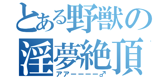 とある野獣の淫夢絶頂（アアーーーー♂）