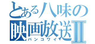 とある八味の映画放送Ⅱ（バンコワイ）