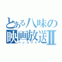 とある八味の映画放送Ⅱ（バンコワイ）