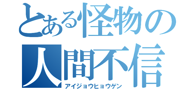 とある怪物の人間不信（アイジョウヒョウゲン）