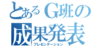 とあるＧ班の成果発表（プレゼンテーション）