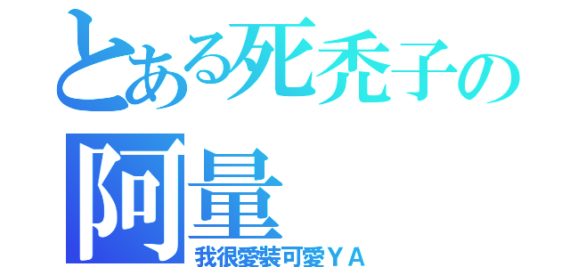 とある死禿子の阿量（我很愛裝可愛ＹＡ）