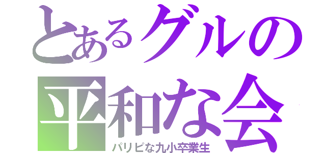 とあるグルの平和な会話（パリピな九小卒業生）