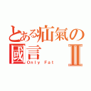 とある疝氣の國言Ⅱ（Ｏｎｌｙ Ｆａｔ）