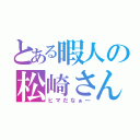 とある暇人の松崎さん（ヒマだなぁ～）