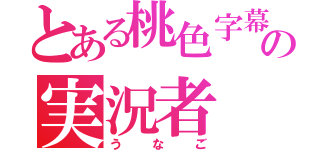 とある桃色字幕の実況者（うなご）