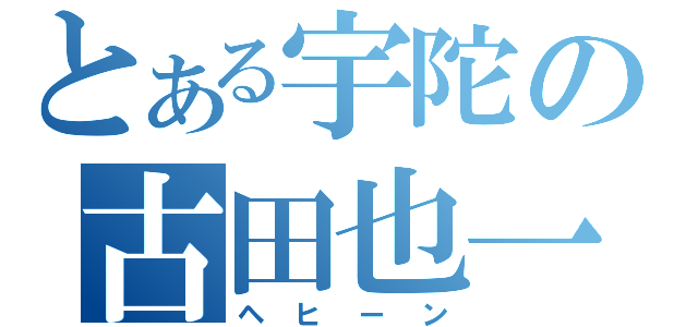 とある宇陀の古田也一（ヘヒーン）