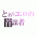 とあるエロの首謀者（）