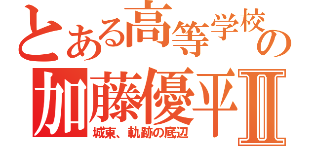 とある高等学校の加藤優平Ⅱ（城東、軌跡の底辺）