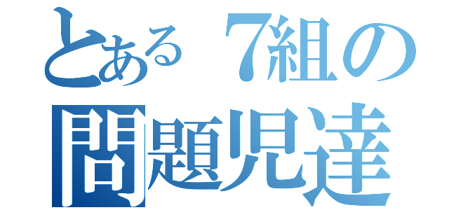 とある７組の問題児達（）