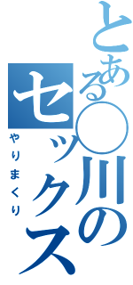 とある◯川のセックス（やりまくり）