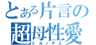 とある片言の超母性愛（トルノデス）