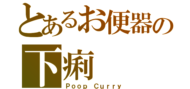 とあるお便器の下痢（Ｐｏｏｐ Ｃｕｒｒｙ）