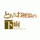 とあるお便器の下痢（Ｐｏｏｐ Ｃｕｒｒｙ）