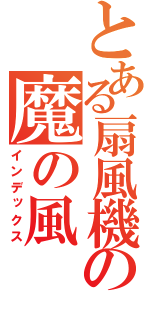 とある扇風機の魔の風（インデックス）