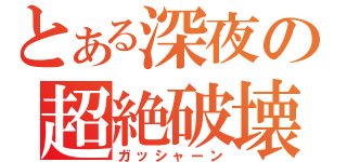 とある深夜の超絶破壊（ガッシャーン）