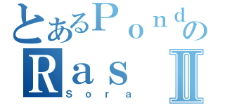 とあるＰｏｎｄｏのＲａｓⅡ（Ｓｏｒａ）