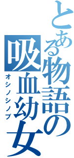 とある物語の吸血幼女（オシノシノブ）