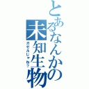 とあるなんかの未知生物（ガゼルじゃね？）