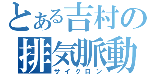 とある吉村の排気脈動（サイクロン）