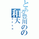 とある豊川のの和大（カズヒロ）