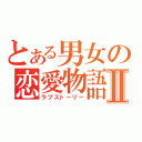 とある男女の恋愛物語Ⅱ（ラブストーリー）