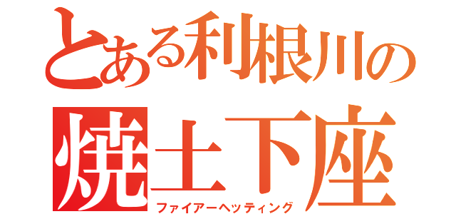 とある利根川の焼土下座（ファイアーヘッティング）