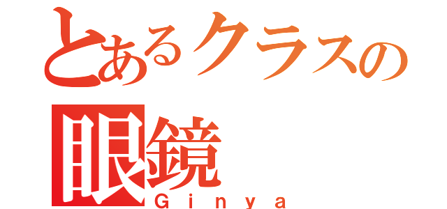 とあるクラスの眼鏡（Ｇｉｎｙａ）