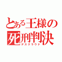 とある王様の死刑判決（デスクラウド）