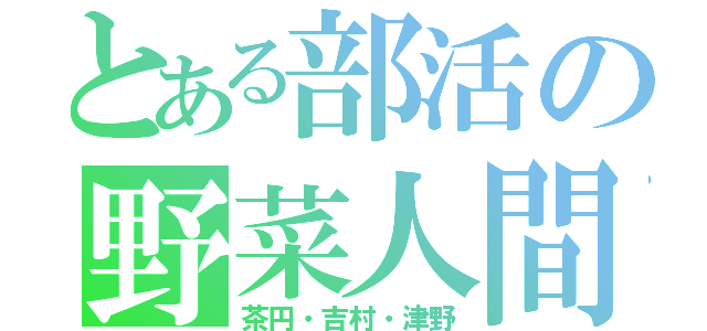 とある部活の野菜人間（茶円・吉村・津野）