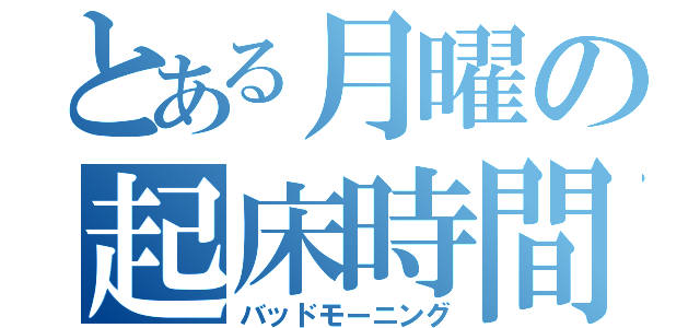 とある月曜の起床時間（バッドモーニング）