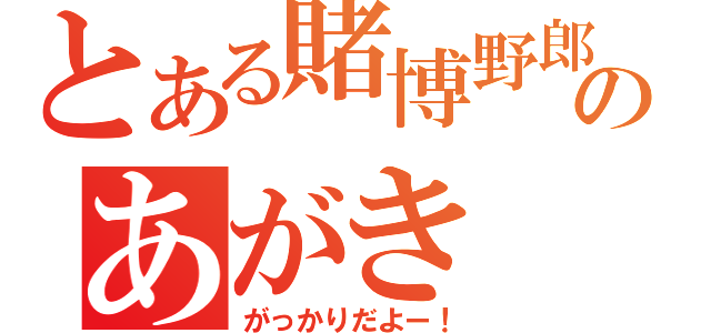 とある賭博野郎のあがき（がっかりだよー！）