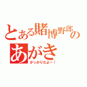 とある賭博野郎のあがき（がっかりだよー！）