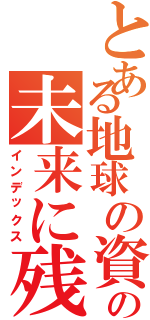 とある地球の資源をの未来に残そう（インデックス）