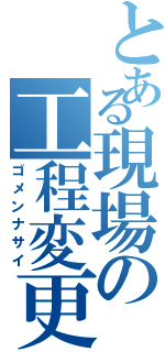 とある現場の工程変更Ⅱ（ゴメンナサイ）