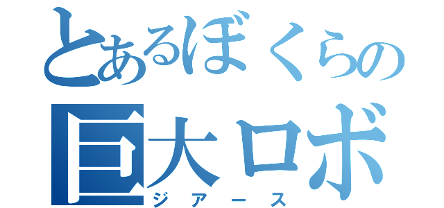 とあるぼくらの巨大ロボット（ジアース）